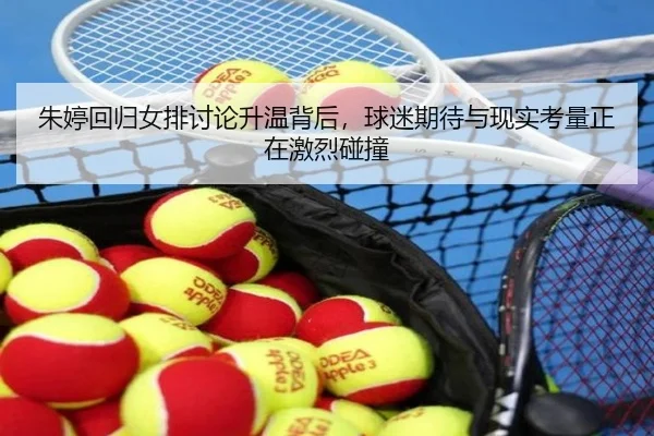 朱婷回归女排讨论升温背后，球迷期待与现实考量正在激烈碰撞（kaiyun）